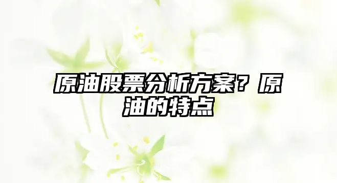 原油股票分析方案？原油的特點(diǎn)