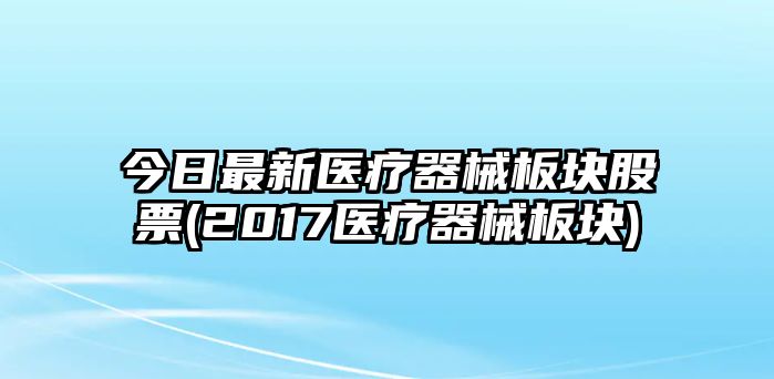 今日最新醫療器械板塊股票(2017醫療器械板塊)