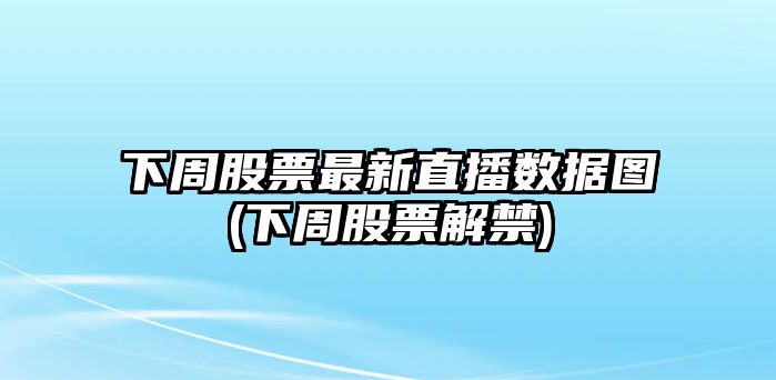 下周股票最新直播數據圖(下周股票解禁)