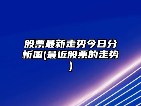 股票最新走勢今日分析圖(最近股票的走勢)