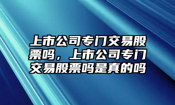 上市公司專(zhuān)門(mén)交易股票嗎，上市公司專(zhuān)門(mén)交易股票嗎是真的嗎