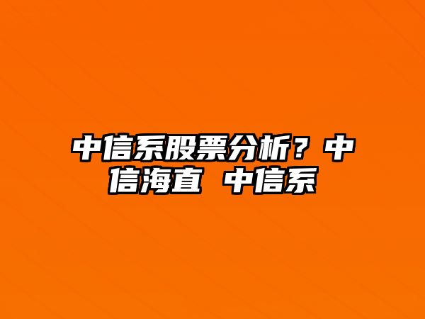 中信系股票分析？中信海直 中信系