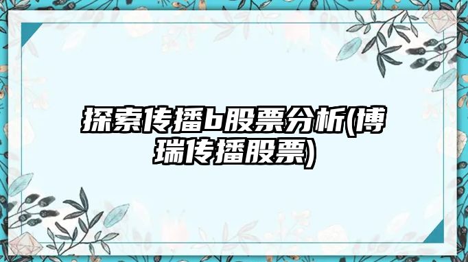 探索傳播b股票分析(博瑞傳播股票)