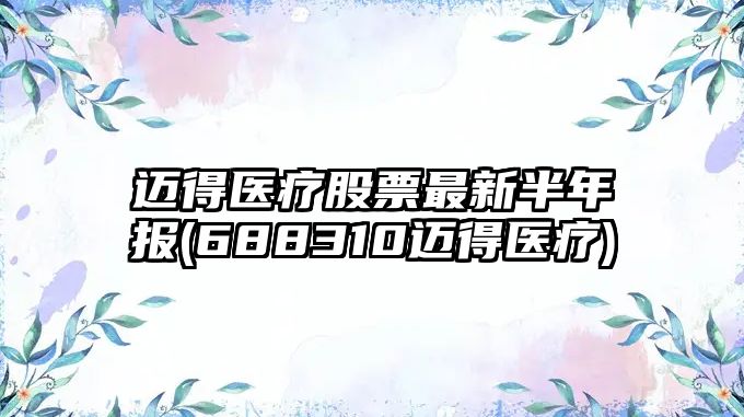 邁得醫療股票最新半年報(688310邁得醫療)