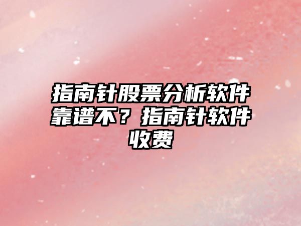 指南針股票分析軟件靠譜不？指南針軟件收費