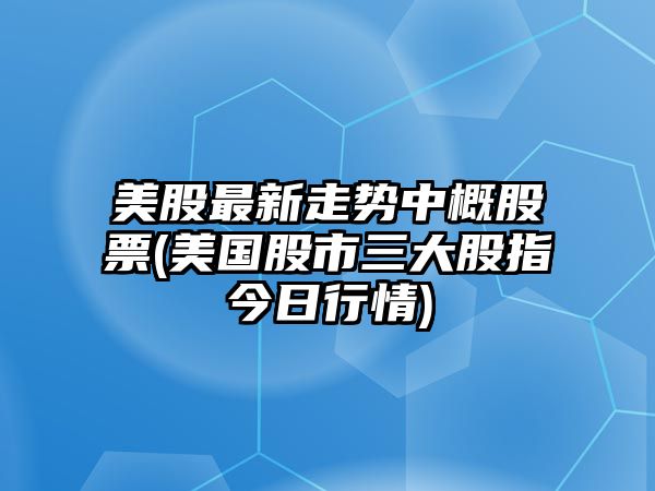 美股最新走勢中概股票(美國股市三大股指今日行情)