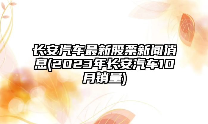 長(cháng)安汽車(chē)最新股票新聞消息(2023年長(cháng)安汽車(chē)10月銷(xiāo)量)