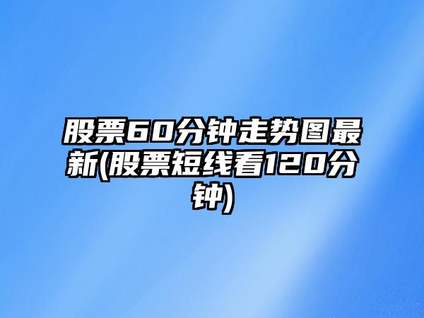 股票60分鐘走勢圖最新(股票短線(xiàn)看120分鐘)