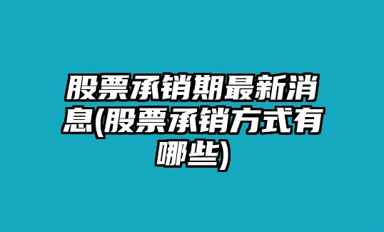 股票承銷(xiāo)期最新消息(股票承銷(xiāo)方式有哪些)