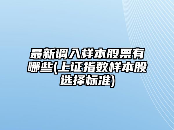 最新調入樣本股票有哪些(上證指數樣本股選擇標準)