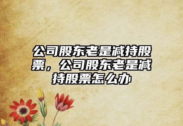 公司股東老是減持股票，公司股東老是減持股票怎么辦