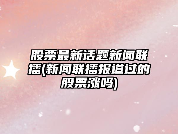 股票最新話(huà)題新聞聯(lián)播(新聞聯(lián)播報道過(guò)的股票漲嗎)