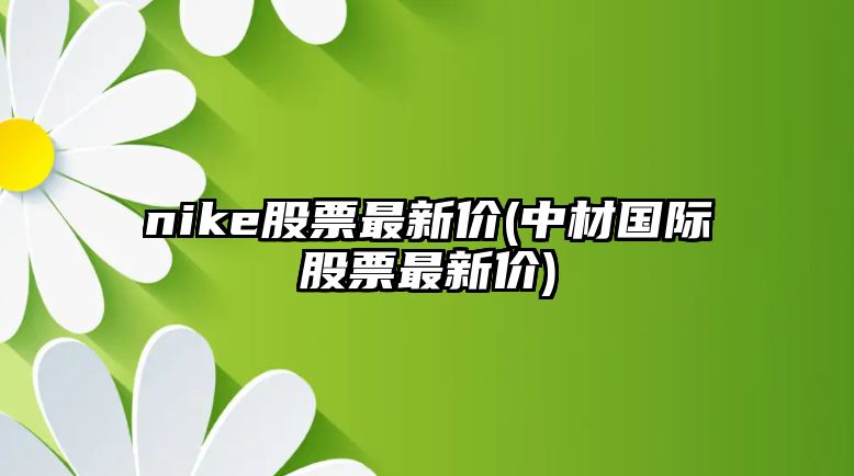 nike股票最新價(jià)(中材國際股票最新價(jià))