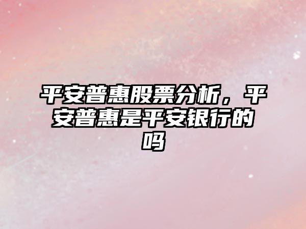 平安普惠股票分析，平安普惠是平安銀行的嗎