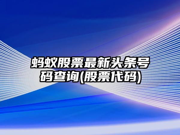 螞蟻股票最新頭條號碼查詢(xún)(股票代碼)