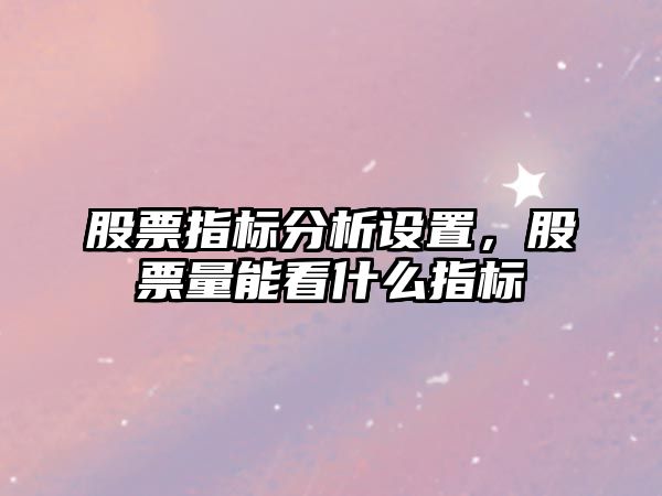 股票指標分析設置，股票量能看什么指標