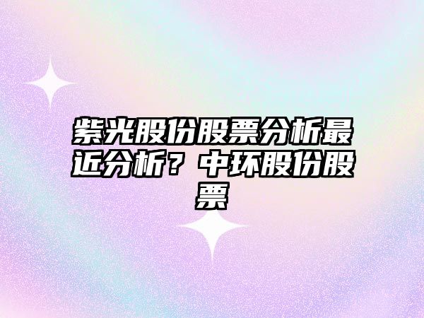 紫光股份股票分析最近分析？中環(huán)股份股票