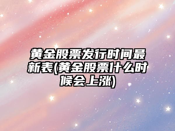 黃金股票發(fā)行時(shí)間最新表(黃金股票什么時(shí)候會(huì )上漲)