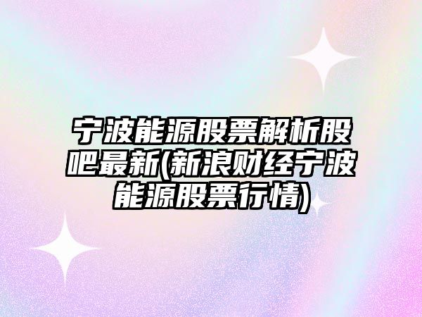 寧波能源股票解析股吧最新(新浪財經(jīng)寧波能源股票行情)