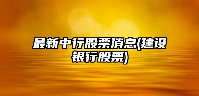 最新中行股票消息(建設銀行股票)