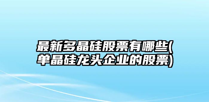 最新多晶硅股票有哪些(單晶硅龍頭企業(yè)的股票)