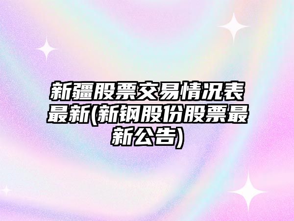 新疆股票交易情況表最新(新鋼股份股票最新公告)