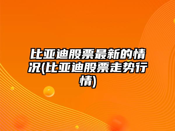 比亞迪股票最新的情況(比亞迪股票走勢行情)