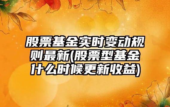 股票基金實(shí)時(shí)變動(dòng)規則最新(股票型基金什么時(shí)候更新收益)