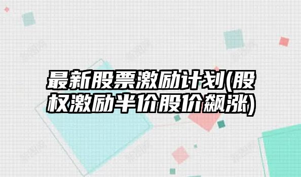 最新股票激勵計劃(股權激勵半價(jià)股價(jià)飆漲)