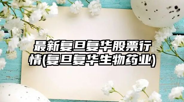 最新復旦復華股票行情(復旦復華生物藥業(yè))