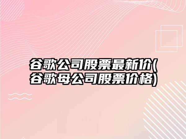 谷歌公司股票最新價(jià)(谷歌母公司股票價(jià)格)