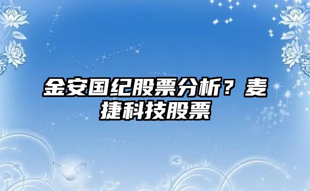 金安國紀股票分析？麥捷科技股票