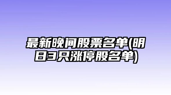 最新晚間股票名單(明日3只漲停股名單)