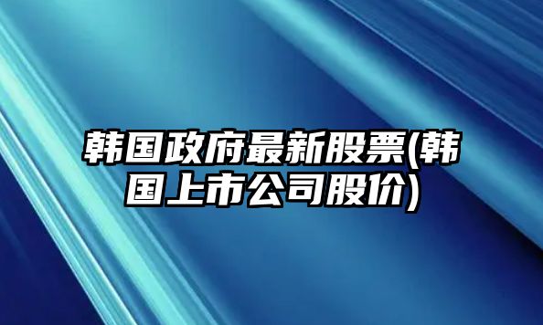 韓國政府最新股票(韓國上市公司股價(jià))