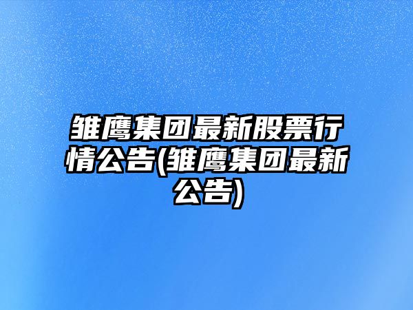 雛鷹集團最新股票行情公告(雛鷹集團最新公告)