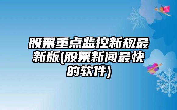 股票重點(diǎn)監控新規最新版(股票新聞最快的軟件)