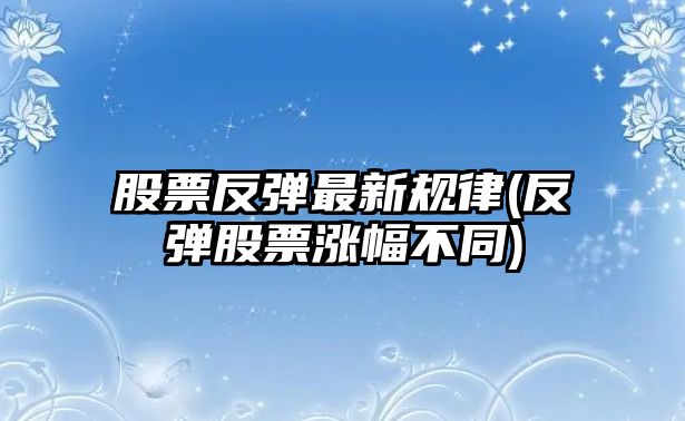 股票反彈最新規律(反彈股票漲幅不同)