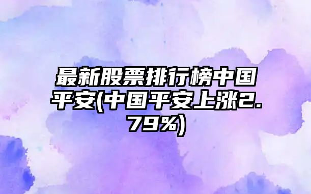 最新股票排行榜中國平安(中國平安上漲2.79%)