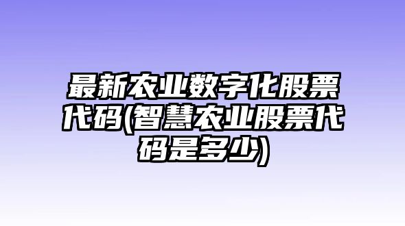 最新農業(yè)數字化股票代碼(智慧農業(yè)股票代碼是多少)