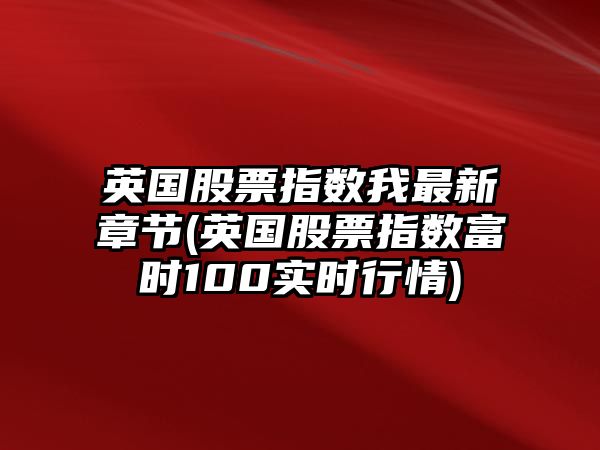 英國股票指數我最新章節(英國股票指數富時(shí)100實(shí)時(shí)行情)