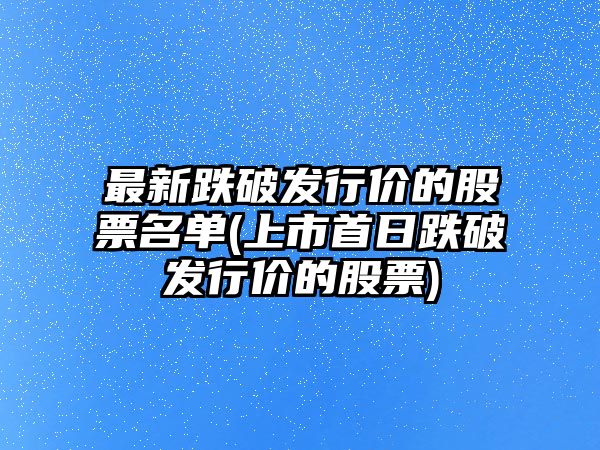 最新跌破發(fā)行價(jià)的股票名單(上市首日跌破發(fā)行價(jià)的股票)