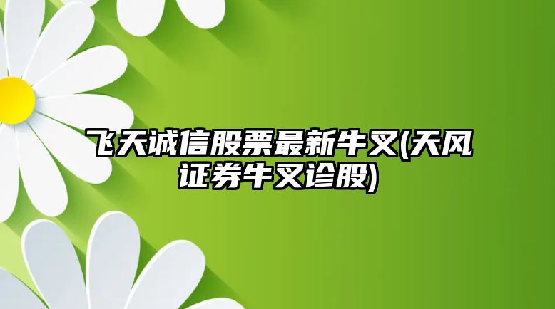 飛天誠信股票最新牛叉(天風(fēng)證券牛叉診股)