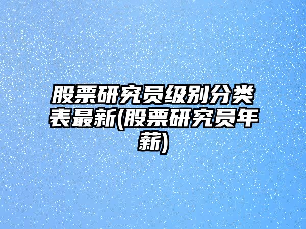 股票研究員級別分類(lèi)表最新(股票研究員年薪)