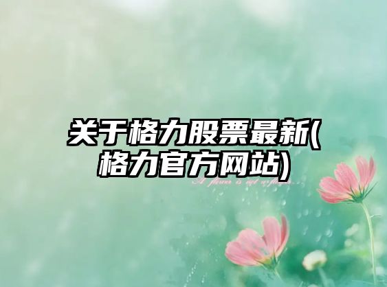 關(guān)于格力股票最新(格力官方網(wǎng)站)