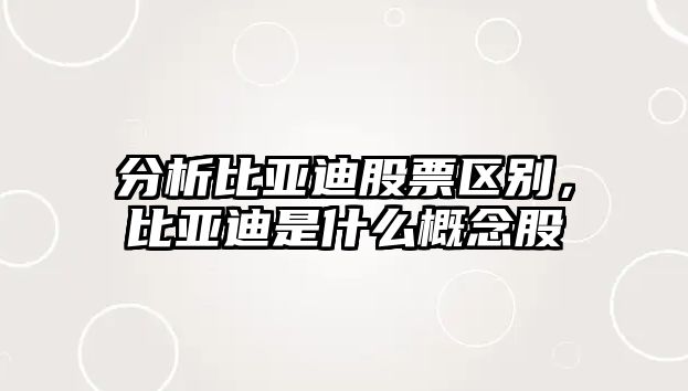 分析比亞迪股票區別，比亞迪是什么概念股