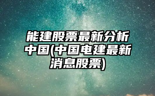 能建股票最新分析中國(中國電建最新消息股票)