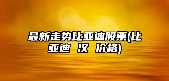 最新走勢比亞迪股票(比亞迪 漢 價(jià)格)