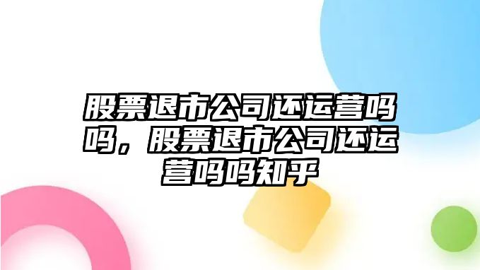 股票退市公司還運營(yíng)嗎嗎，股票退市公司還運營(yíng)嗎嗎知乎