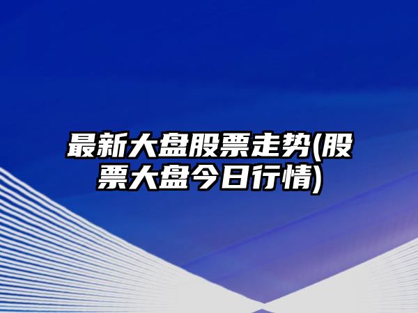 最新大盤(pán)股票走勢(股票大盤(pán)今日行情)