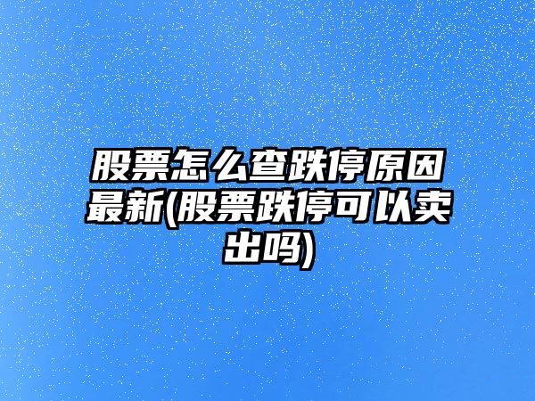 股票怎么查跌停原因最新(股票跌?？梢再u(mài)出嗎)